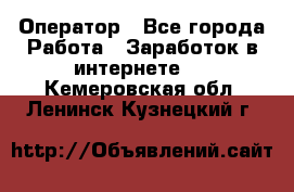 Оператор - Все города Работа » Заработок в интернете   . Кемеровская обл.,Ленинск-Кузнецкий г.